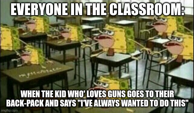 Spongegar (Classroom) | EVERYONE IN THE CLASSROOM:; WHEN THE KID WHO' LOVES GUNS GOES TO THEIR BACK-PACK AND SAYS "I'VE ALWAYS WANTED TO DO THIS" | image tagged in spongegar classroom | made w/ Imgflip meme maker