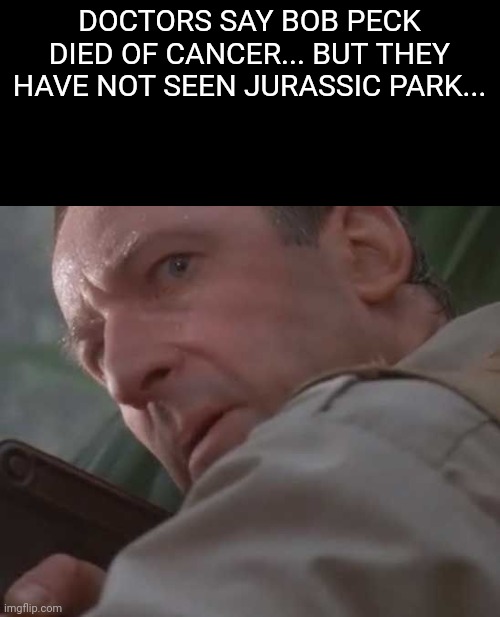 Think about it- | DOCTORS SAY BOB PECK DIED OF CANCER... BUT THEY HAVE NOT SEEN JURASSIC PARK... | image tagged in clever girl,jurassic world | made w/ Imgflip meme maker