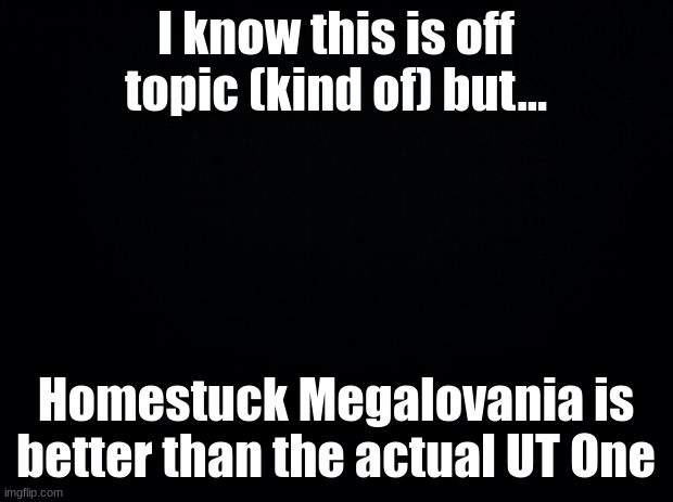 Disagree I dare you | I know this is off topic (kind of) but... Homestuck Megalovania is better than the actual UT One | image tagged in undertale,megalovania,sans | made w/ Imgflip meme maker