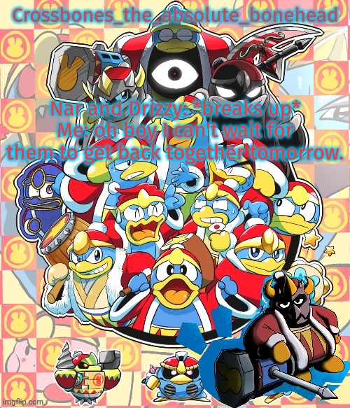 Crossbones king dedede temp | Nar and Drizzy: *breaks up*
Me: oh boy I can't wait for them to get back together tomorrow. | image tagged in crossbones king dedede temp | made w/ Imgflip meme maker