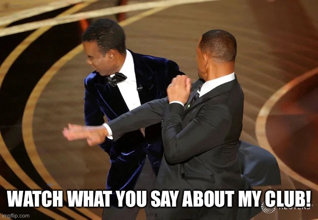 Will Smith slap | WATCH WHAT YOU SAY ABOUT MY CLUB! | image tagged in will smith punching chris rock | made w/ Imgflip meme maker