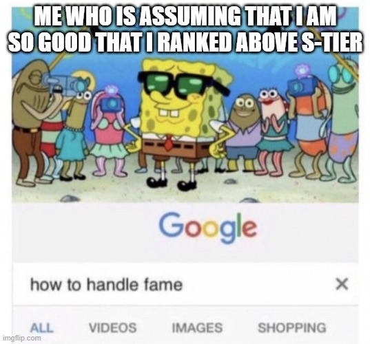 How to handle fame | ME WHO IS ASSUMING THAT I AM SO GOOD THAT I RANKED ABOVE S-TIER | image tagged in how to handle fame | made w/ Imgflip meme maker