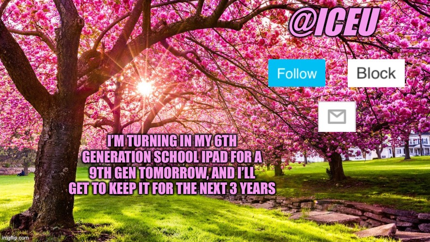 The one I use rn is garbage | I’M TURNING IN MY 6TH GENERATION SCHOOL IPAD FOR A 9TH GEN TOMORROW, AND I’LL GET TO KEEP IT FOR THE NEXT 3 YEARS | image tagged in iceu spring template | made w/ Imgflip meme maker