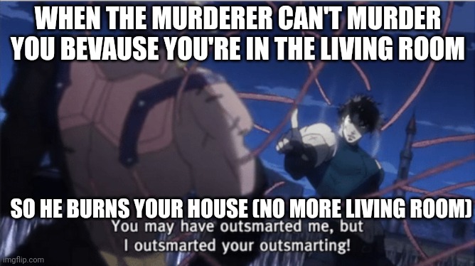 Lol | WHEN THE MURDERER CAN'T MURDER YOU BEVAUSE YOU'RE IN THE LIVING ROOM; SO HE BURNS YOUR HOUSE (NO MORE LIVING ROOM) | image tagged in you may have outsmarted me but i outsmarted your understanding,memes,funny,gifs,not really a gif,oh no | made w/ Imgflip meme maker