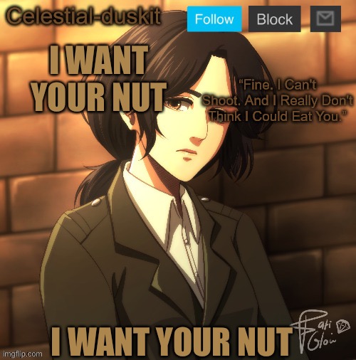 Duskit’s pieck temp ty Michael | I WANT YOUR NUT; I WANT YOUR NUT | image tagged in duskit s pieck temp ty michael | made w/ Imgflip meme maker