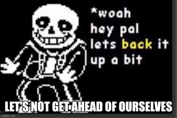 Whoa hey pal let's back it up a bit | LET'S NOT GET AHEAD OF OURSELVES | image tagged in whoa hey pal let's back it up a bit | made w/ Imgflip meme maker