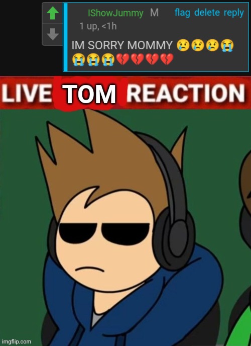 istfg if he calls me mommy again i am done | image tagged in live tom reaction | made w/ Imgflip meme maker