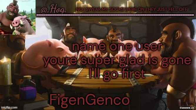 .Hog. Announcement Temp (THANK YOU BUBONIC THANKYOUTHANKYOUTHA-) | NO I SWEAR MY SOCKS WERE ON THEY JUST FELL OFF; name one user youre super glad is gone
I'll go first; FigenGenco | image tagged in hog announcement temp thank you bubonic thankyouthankyoutha- | made w/ Imgflip meme maker