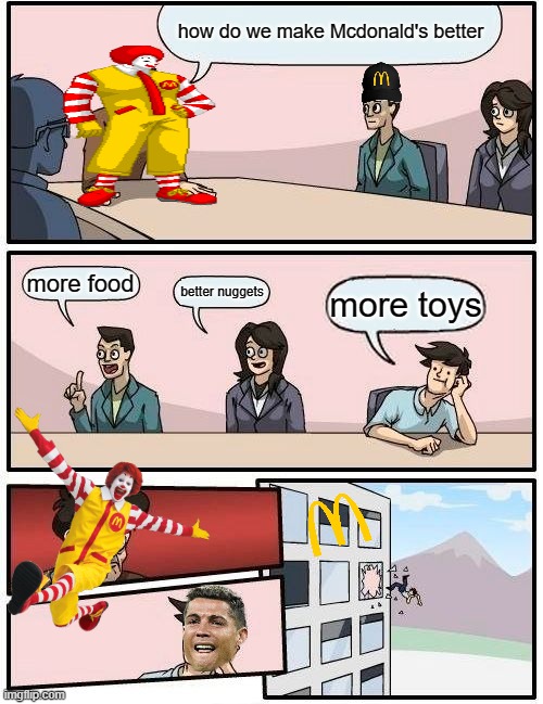 boardroom meeting suggestion | how do we make Mcdonald's better; more food; better nuggets; more toys | image tagged in memes,boardroom meeting suggestion | made w/ Imgflip meme maker