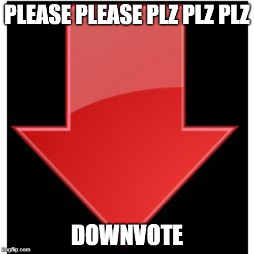 guys downvote | PLEASE PLEASE PLZ PLZ PLZ; DOWNVOTE | image tagged in downvotes | made w/ Imgflip meme maker