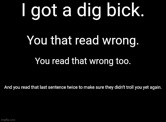Gottem ha |  I got a dig bick. You that read wrong. You read that wrong too. And you read that last sentence twice to make sure they didn't troll you yet again. | image tagged in blank black | made w/ Imgflip meme maker