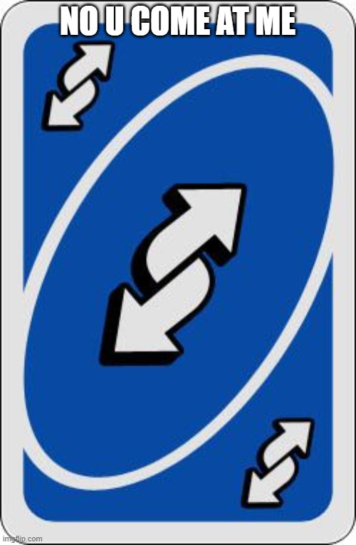 NO U COME AT ME | image tagged in uno reverse card | made w/ Imgflip meme maker