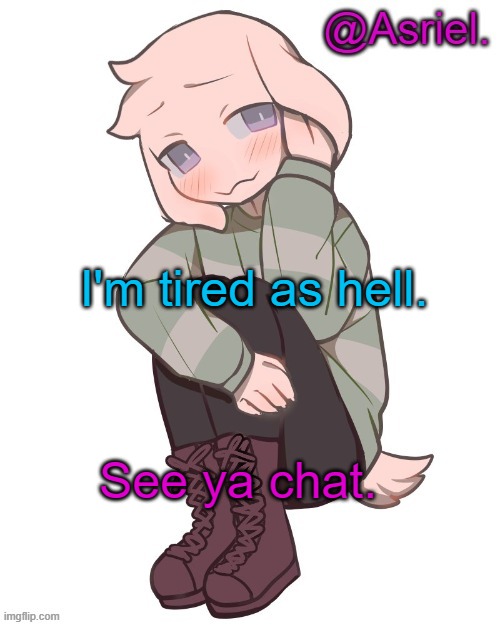 I love Biscuit :D | I'm tired as hell. See ya chat. | image tagged in asriel temp | made w/ Imgflip meme maker