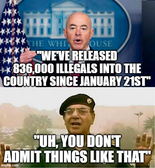 Baghdad Bob and Mayorkas | "WE'VE RELEASED 836,000 ILLEGALS INTO THE COUNTRY SINCE JANUARY 21ST"; "UH, YOU DON'T ADMIT THINGS LIKE THAT" | image tagged in baghdad bob and mayorkas | made w/ Imgflip meme maker