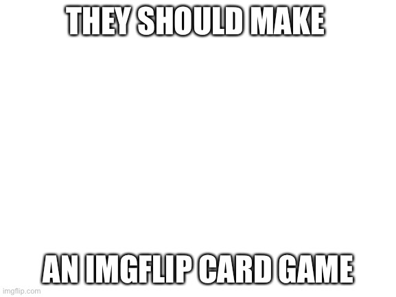 Yesssss | THEY SHOULD MAKE; AN IMGFLIP CARD GAME | image tagged in blank white template,imgflip | made w/ Imgflip meme maker