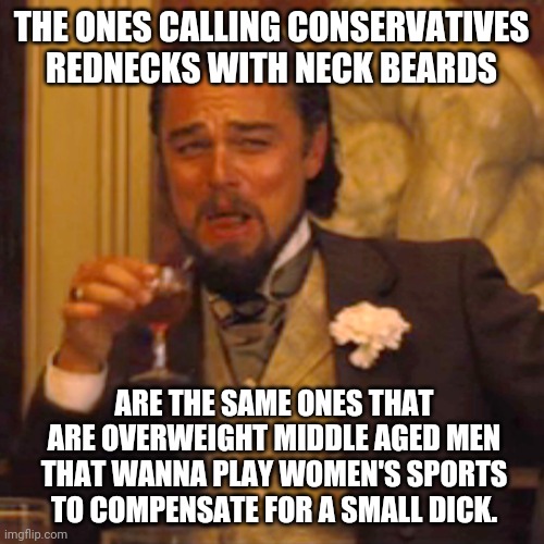 Douchebags | THE ONES CALLING CONSERVATIVES REDNECKS WITH NECK BEARDS; ARE THE SAME ONES THAT ARE OVERWEIGHT MIDDLE AGED MEN THAT WANNA PLAY WOMEN'S SPORTS TO COMPENSATE FOR A SMALL DICK. | image tagged in memes,laughing leo | made w/ Imgflip meme maker