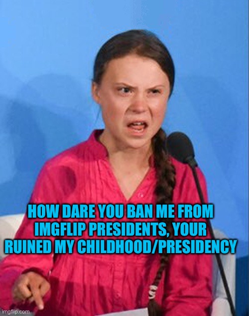 Greta Thunberg how dare you | HOW DARE YOU BAN ME FROM IMGFLIP PRESIDENTS, YOUR RUINED MY CHILDHOOD/PRESIDENCY | image tagged in greta thunberg how dare you | made w/ Imgflip meme maker