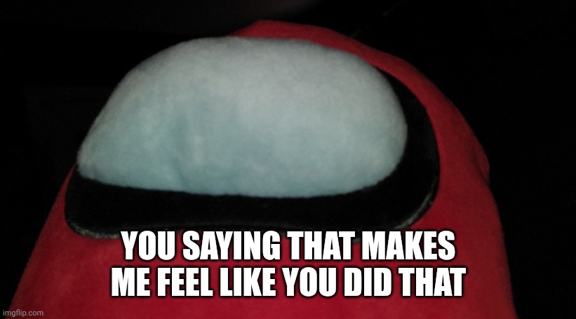 YOU SAYING THAT MAKES ME FEEL LIKE YOU DID THAT | image tagged in sus amogus | made w/ Imgflip meme maker