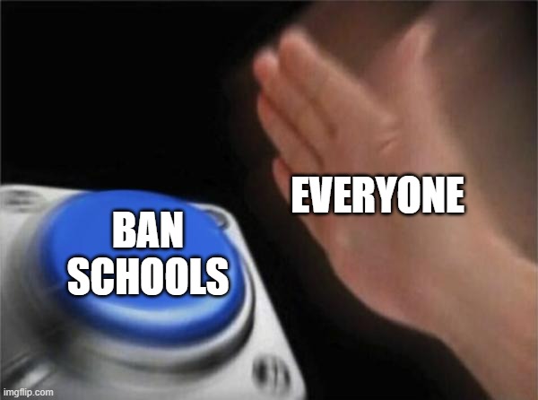 Truth | EVERYONE; BAN SCHOOLS | image tagged in memes,blank nut button | made w/ Imgflip meme maker