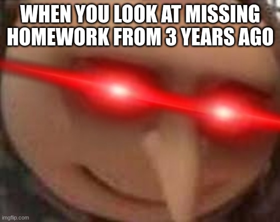 WHEN YOU LOOK AT MISSING HOMEWORK FROM 3 YEARS AGO | image tagged in gru meme | made w/ Imgflip meme maker