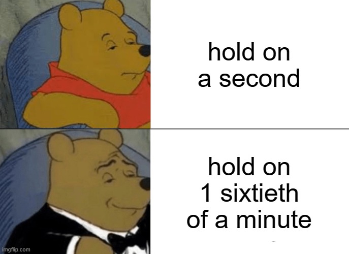 Tuxedo Winnie The Pooh Meme | hold on a second; hold on 1 sixtieth of a minute | image tagged in memes,tuxedo winnie the pooh | made w/ Imgflip meme maker
