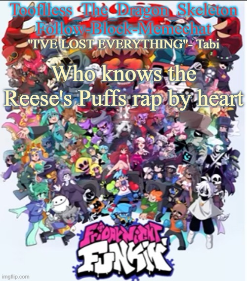 R E E S E ' S P U F F S R E E S E ' S P U F F S | Who knows the Reese's Puffs rap by heart | image tagged in skid/tooflless new fnf temp | made w/ Imgflip meme maker