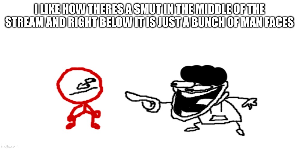 the pisscrapper laughing at stickdanish | I LIKE HOW THERES A SMUT IN THE MIDDLE OF THE STREAM AND RIGHT BELOW IT IS JUST A BUNCH OF MAN FACES | image tagged in the pisscrapper laughing at stickdanish | made w/ Imgflip meme maker