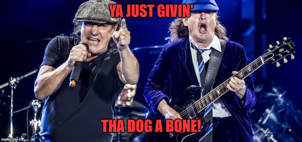 AC/DC playing | YA JUST GIVIN' THA DOG A BONE! | image tagged in ac/dc playing | made w/ Imgflip meme maker