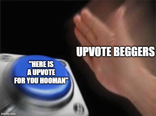 it true | UPVOTE BEGGERS; "HERE IS A UPVOTE FOR YOU HOOMAN" | image tagged in memes,blank nut button | made w/ Imgflip meme maker