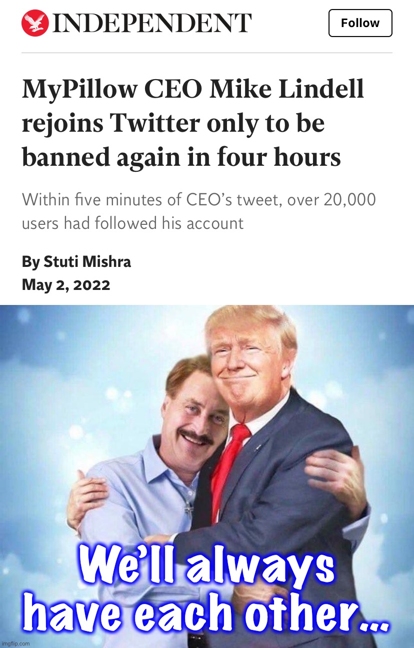 We’ll always have each other… | image tagged in mike lindell re-banned,mike lindell trump pillow | made w/ Imgflip meme maker