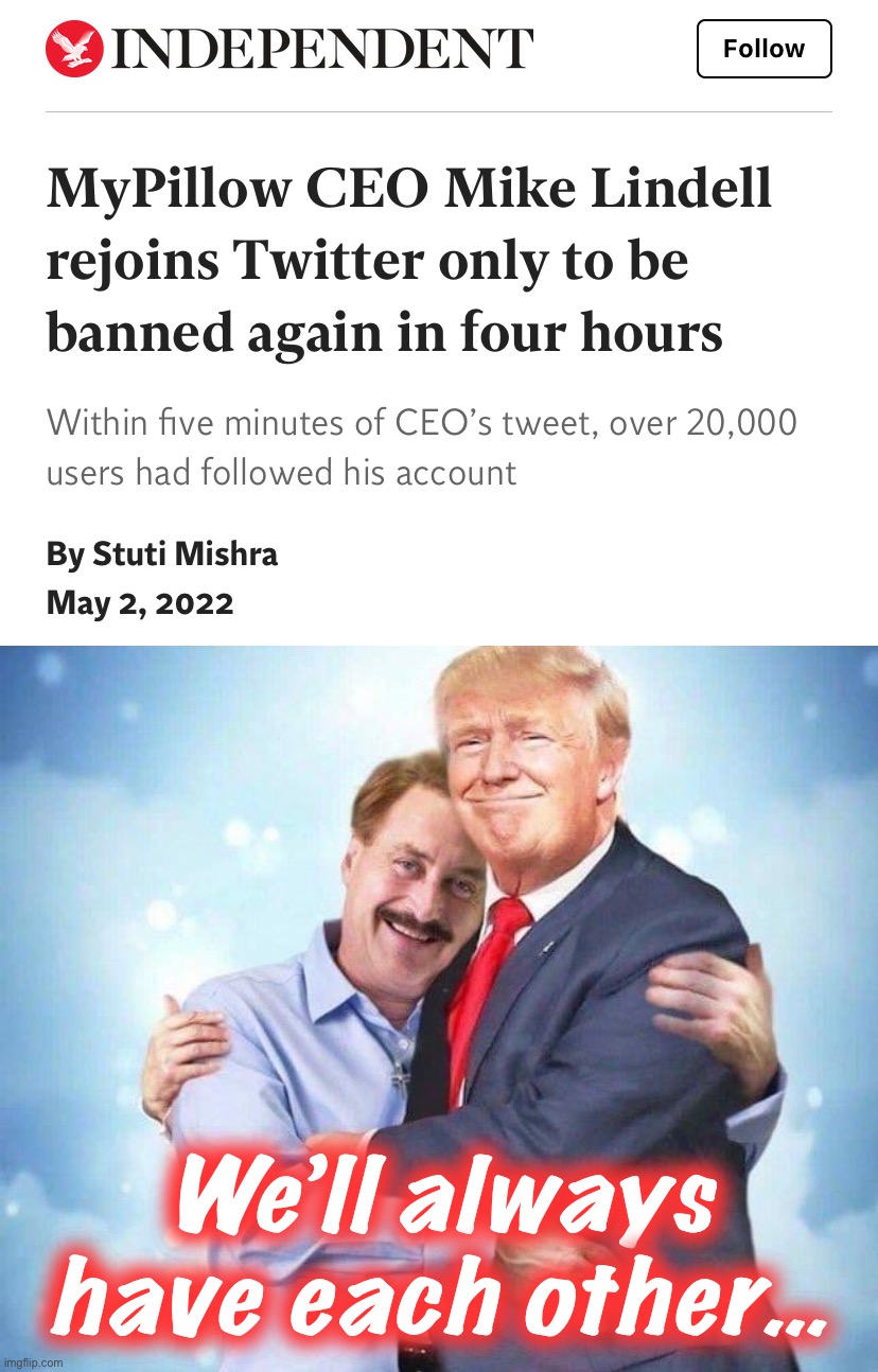 We’ll always have each other… | image tagged in mike lindell re-banned,mike lindell trump pillow,mike lindell,trump | made w/ Imgflip meme maker