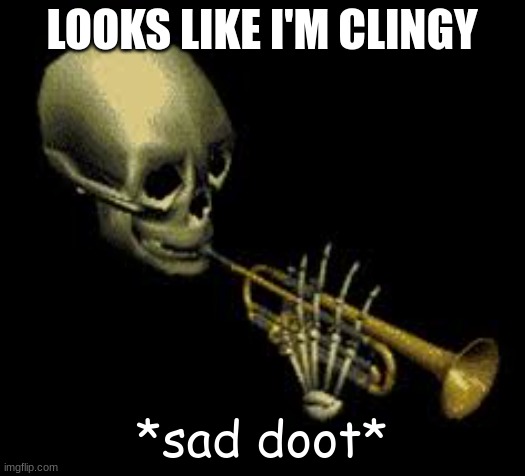 Doot |  LOOKS LIKE I'M CLINGY; *sad doot* | image tagged in doot | made w/ Imgflip meme maker
