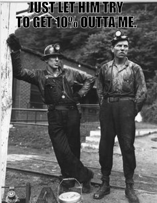 Coal Miners | JUST LET HIM TRY TO GET 10% OUTTA ME. | image tagged in coal miners | made w/ Imgflip meme maker