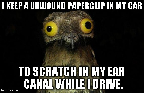 Weird Stuff I Do Potoo | I KEEP A UNWOUND PAPERCLIP IN MY CAR TO SCRATCH IN MY EAR CANAL WHILE I DRIVE. | image tagged in weird stuff i do potoo,AdviceAnimals | made w/ Imgflip meme maker