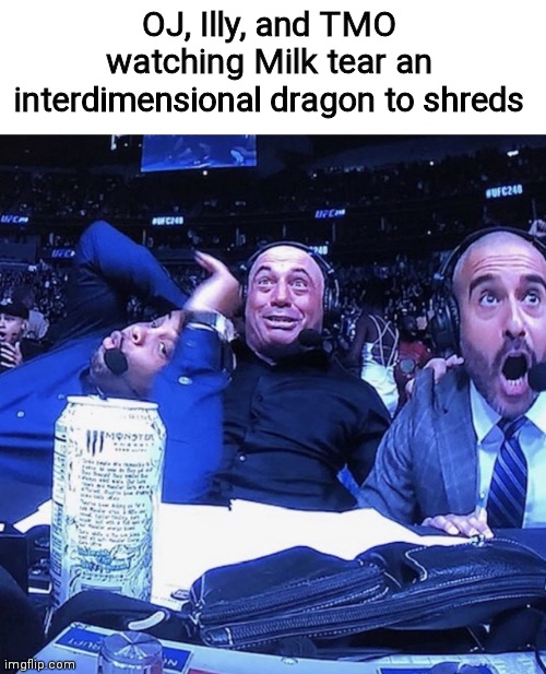 UFC flip out | OJ, Illy, and TMO watching Milk tear an interdimensional dragon to shreds | image tagged in ufc flip out | made w/ Imgflip meme maker