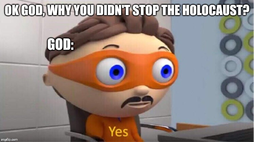 God omnipotent | OK GOD, WHY YOU DIDN'T STOP THE HOLOCAUST? GOD: | image tagged in protegent yes,no answer,god,holocaust | made w/ Imgflip meme maker