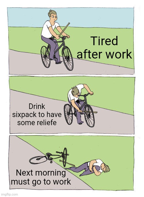 Bike Fall Meme | Tired after work; Drink sixpack to have some reliefe; Next morning must go to work | image tagged in memes,bike fall | made w/ Imgflip meme maker