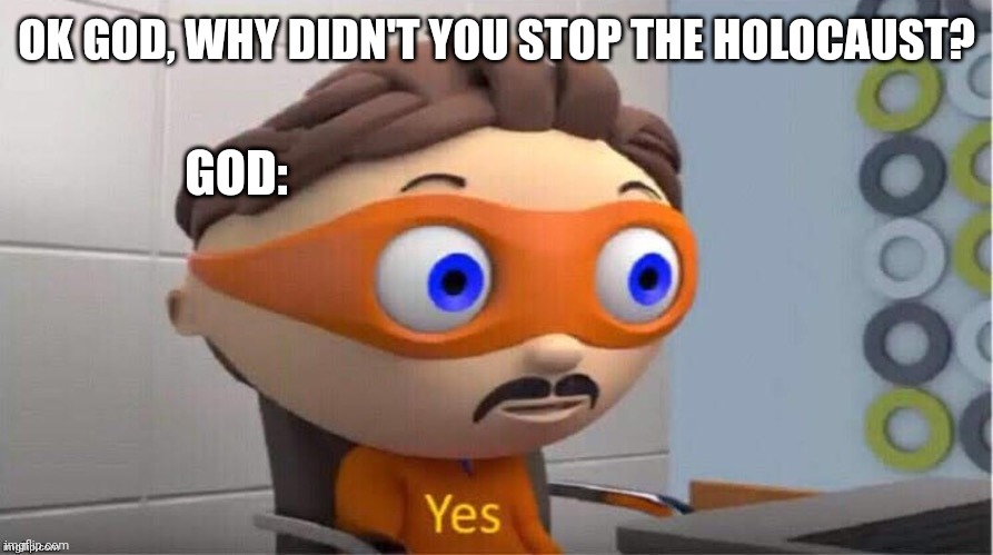God omnipotent holocaust |  OK GOD, WHY DIDN'T YOU STOP THE HOLOCAUST? GOD: | image tagged in protegent yes,god,insomnia,holocaust | made w/ Imgflip meme maker