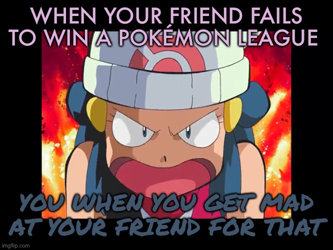 Friend Loses A Pokémon League And You Get Angry For That | WHEN YOUR FRIEND FAILS TO WIN A POKÉMON LEAGUE; YOU WHEN YOU GET MAD AT YOUR FRIEND FOR THAT | image tagged in angry dawn | made w/ Imgflip meme maker