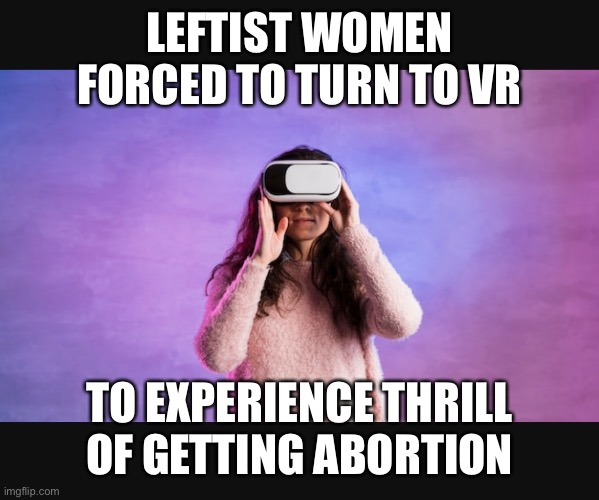 LEFTIST WOMEN FORCED TO TURN TO VR; TO EXPERIENCE THRILL OF GETTING ABORTION | made w/ Imgflip meme maker