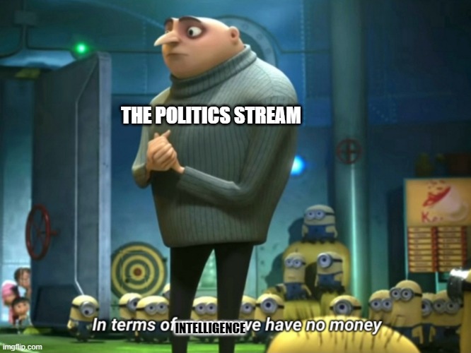 In terms of money, we have no money | THE POLITICS STREAM; INTELLIGENCE | image tagged in in terms of money we have no money | made w/ Imgflip meme maker