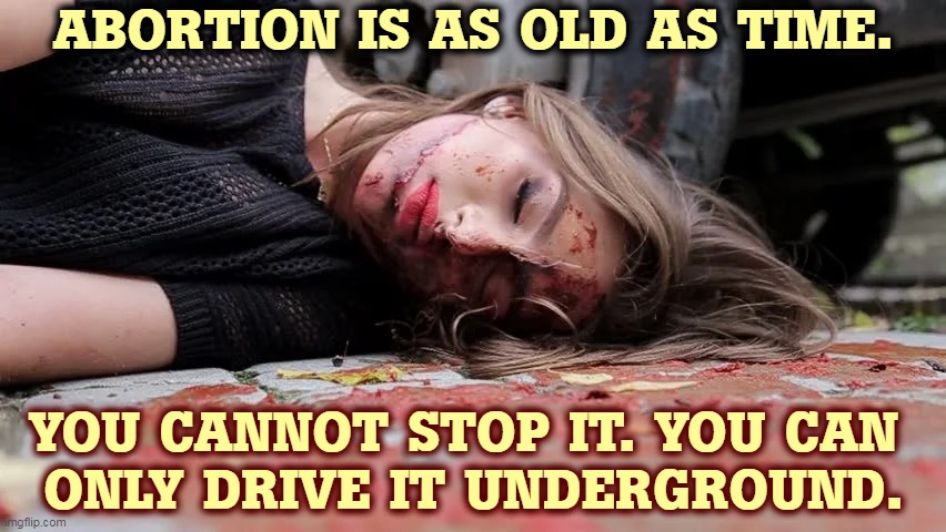 When Roe v Wade is overturned, just as many fetuses will die. Now their mothers will die with them. | ABORTION IS AS OLD AS TIME. YOU CANNOT STOP IT. YOU CAN 
ONLY DRIVE IT UNDERGROUND. | image tagged in abortion,bloody coat hanger,mothers,will,die | made w/ Imgflip meme maker