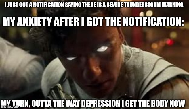 Marc | MY ANXIETY AFTER I GOT THE NOTIFICATION:; I JUST GOT A NOTIFICATION SAYING THERE IS A SEVERE THUNDERSTORM WARNING. MY TURN, OUTTA THE WAY DEPRESSION I GET THE BODY NOW | image tagged in marc | made w/ Imgflip meme maker