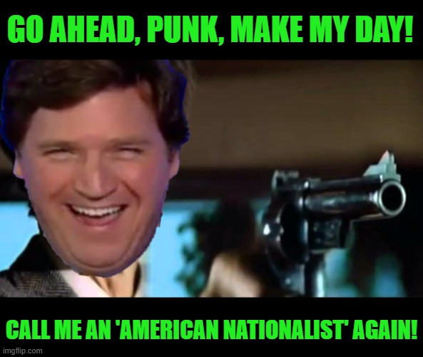 The left thinks that American Nationalist is some kind of insult. | GO AHEAD, PUNK, MAKE MY DAY! CALL ME AN 'AMERICAN NATIONALIST' AGAIN! | image tagged in tucker carlson,american nationalist,make my day | made w/ Imgflip meme maker