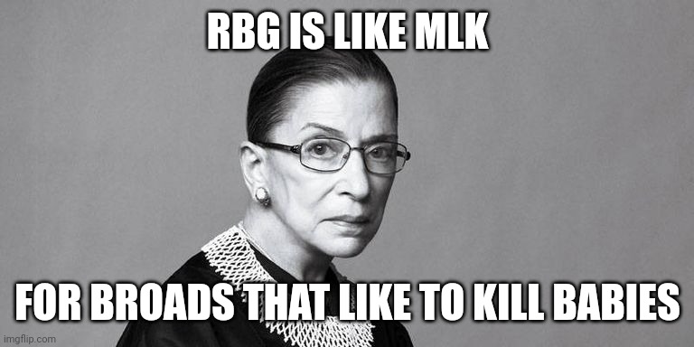 Rbg | RBG IS LIKE MLK; FOR BROADS THAT LIKE TO KILL BABIES | image tagged in rbg | made w/ Imgflip meme maker