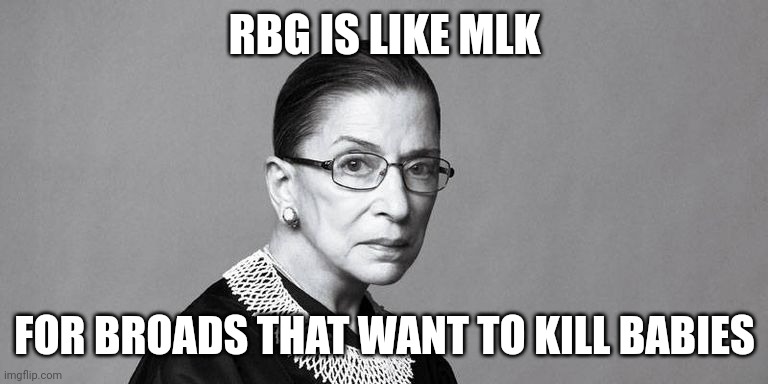 Rbg | RBG IS LIKE MLK; FOR BROADS THAT WANT TO KILL BABIES | image tagged in rbg | made w/ Imgflip meme maker