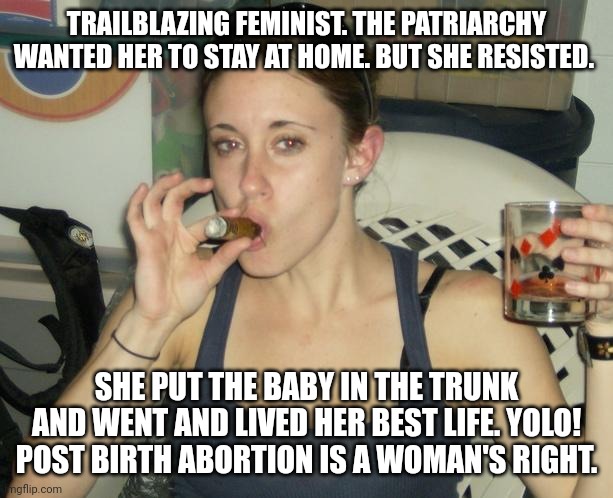Casey Anthony Mother's Day  | TRAILBLAZING FEMINIST. THE PATRIARCHY WANTED HER TO STAY AT HOME. BUT SHE RESISTED. SHE PUT THE BABY IN THE TRUNK AND WENT AND LIVED HER BEST LIFE. YOLO! POST BIRTH ABORTION IS A WOMAN'S RIGHT. | image tagged in casey anthony mother's day | made w/ Imgflip meme maker