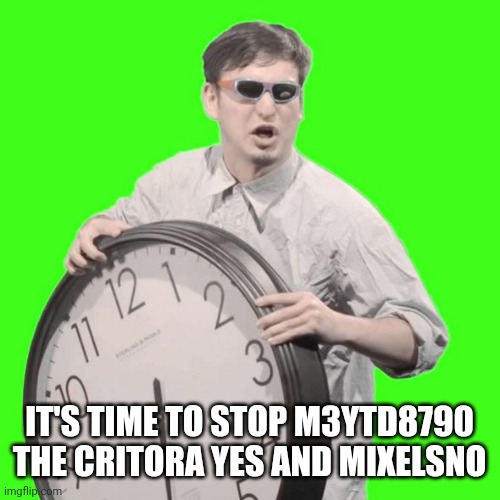 It's Time To Stop | IT'S TIME TO STOP M3YTD8790 THE CRITORA YES AND MIXELSNO | image tagged in it's time to stop | made w/ Imgflip meme maker