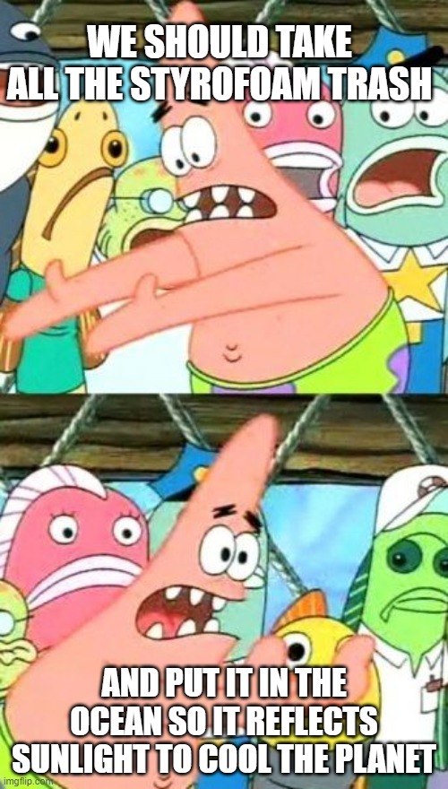 Put It Somewhere Else Patrick |  WE SHOULD TAKE ALL THE STYROFOAM TRASH; AND PUT IT IN THE OCEAN SO IT REFLECTS SUNLIGHT TO COOL THE PLANET | image tagged in memes,put it somewhere else patrick | made w/ Imgflip meme maker