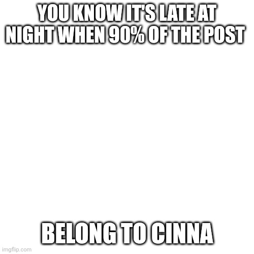 or early in the morning. whatever floats your boat | YOU KNOW IT'S LATE AT NIGHT WHEN 90% OF THE POST; BELONG TO CINNA | image tagged in memes,blank transparent square | made w/ Imgflip meme maker